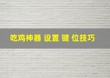 吃鸡神器 设置 键 位技巧